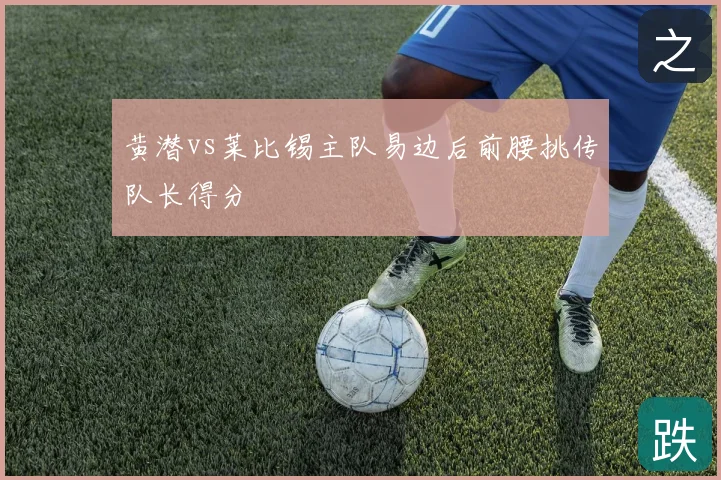 黄潜vs莱比锡主队易边后前腰挑传队长得分