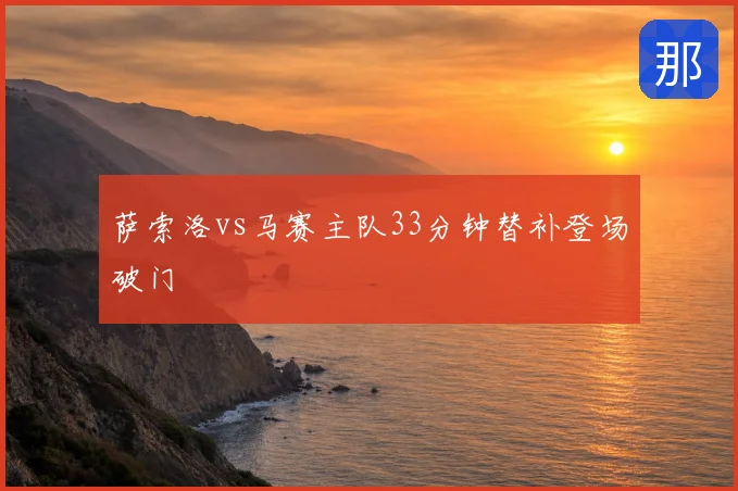 萨索洛vs马赛主队33分钟替补登场破门