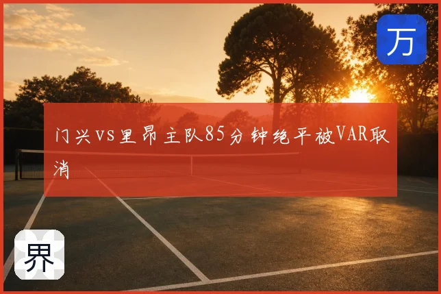 门兴vs里昂主队85分钟绝平被VAR取消