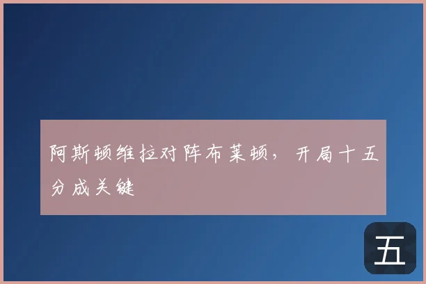 阿斯顿维拉对阵布莱顿,开局十五分成关键